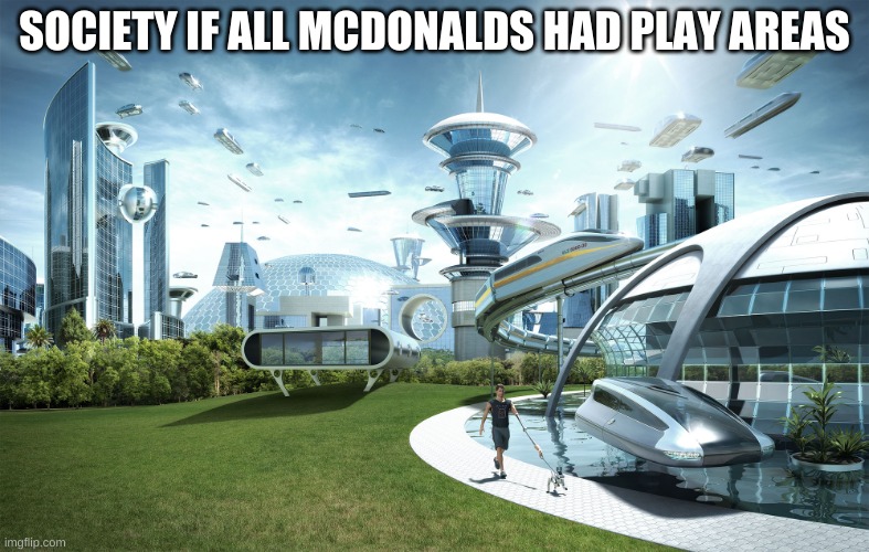 Mcdonalds, WHERES MY PLAY AREA! | SOCIETY IF ALL MCDONALDS HAD PLAY AREAS | image tagged in futuristic utopia | made w/ Imgflip meme maker