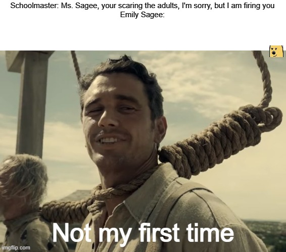 She was fired from more than 24 teaching positions for the same reason | Schoolmaster: Ms. Sagee, your scaring the adults, I'm sorry, but I am firing you
Emily Sagee:; Not my first time | image tagged in first time,dooplengiar | made w/ Imgflip meme maker