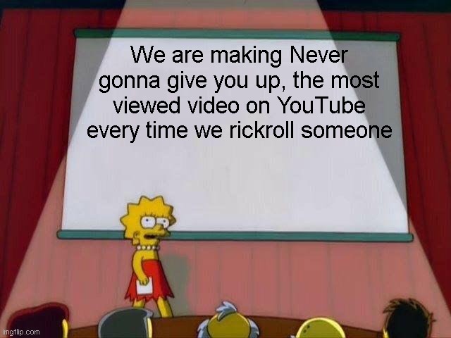 Lisa Simpson's Presentation | We are making Never gonna give you up, the most viewed video on YouTube every time we rickroll someone | image tagged in lisa simpson's presentation | made w/ Imgflip meme maker