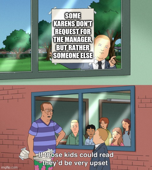 Manage the Karens! | SOME KARENS DON'T REQUEST FOR THE MANAGER, BUT RATHER SOMEONE ELSE | image tagged in if those kids could read they'd be very upset | made w/ Imgflip meme maker