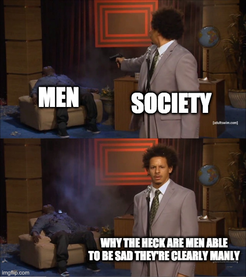 Who Killed Hannibal | MEN; SOCIETY; WHY THE HECK ARE MEN ABLE TO BE SAD THEY'RE CLEARLY MANLY | image tagged in memes,who killed hannibal | made w/ Imgflip meme maker