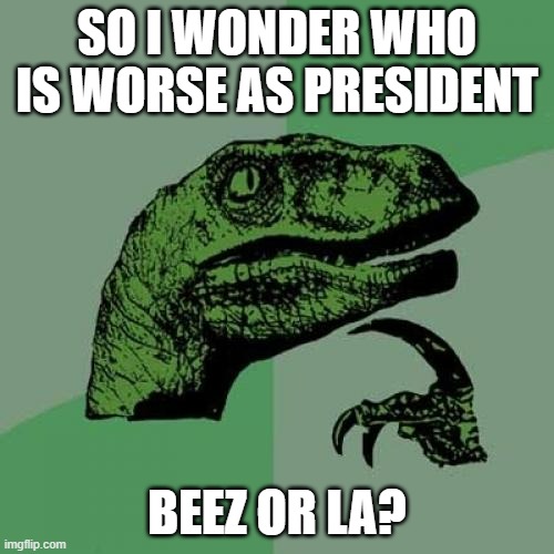 They both are/did not good | SO I WONDER WHO IS WORSE AS PRESIDENT; BEEZ OR LA? | image tagged in memes,philosoraptor,president | made w/ Imgflip meme maker