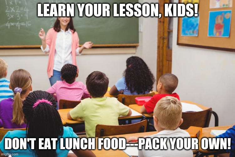 Lunch Food | LEARN YOUR LESSON, KIDS! DON'T EAT LUNCH FOOD---PACK YOUR OWN! | image tagged in school lunch,teacher,school | made w/ Imgflip meme maker