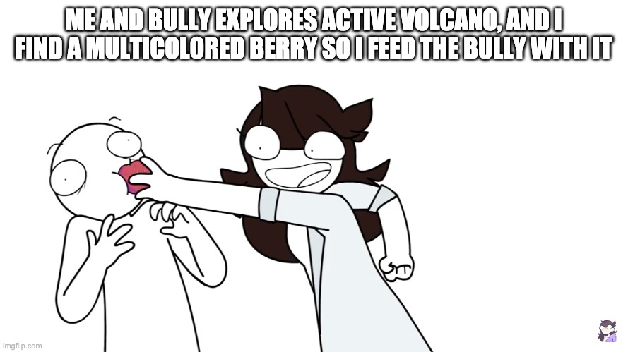 You gotta try it | ME AND BULLY EXPLORES ACTIVE VOLCANO, AND I FIND A MULTICOLORED BERRY SO I FEED THE BULLY WITH IT | image tagged in you gotta try it | made w/ Imgflip meme maker
