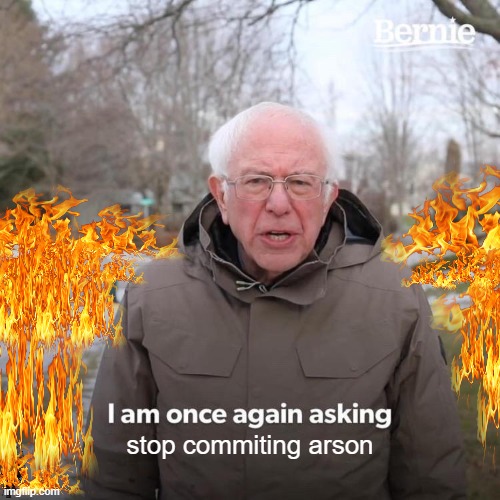 Bernie I Am Once Again Asking For Your Support | stop commiting arson | image tagged in memes,bernie i am once again asking for your support | made w/ Imgflip meme maker