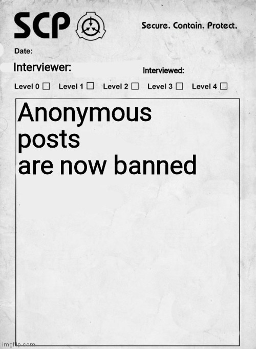 SCP interview document | Anonymous posts are now banned | image tagged in scp interview document,scp document | made w/ Imgflip meme maker