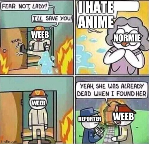 this is what happens if you hate anime in front of an weeb | I HATE ANIME; WEEB; NORMIE; WEEB; WEEB; REPORTER | image tagged in yeah she was already dead when i found here,weebs,weeb,anime meme,anime | made w/ Imgflip meme maker