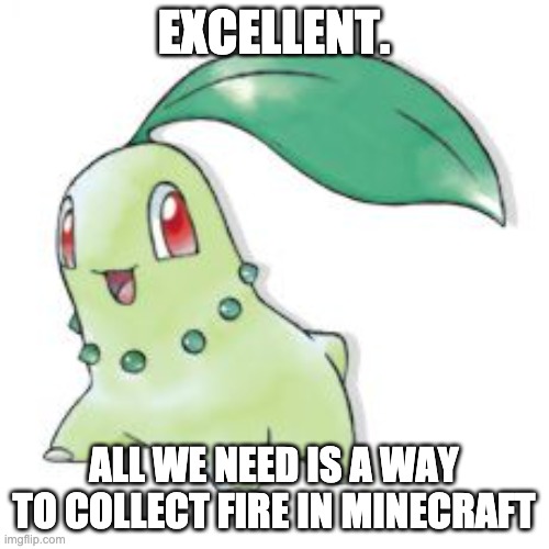 Chikorita | EXCELLENT. ALL WE NEED IS A WAY TO COLLECT FIRE IN MINECRAFT | image tagged in chikorita | made w/ Imgflip meme maker
