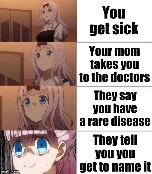 chika template | You get sick; Your mom takes you to the doctors; They say you have a rare disease; They tell you you get to name it | image tagged in chika template | made w/ Imgflip meme maker