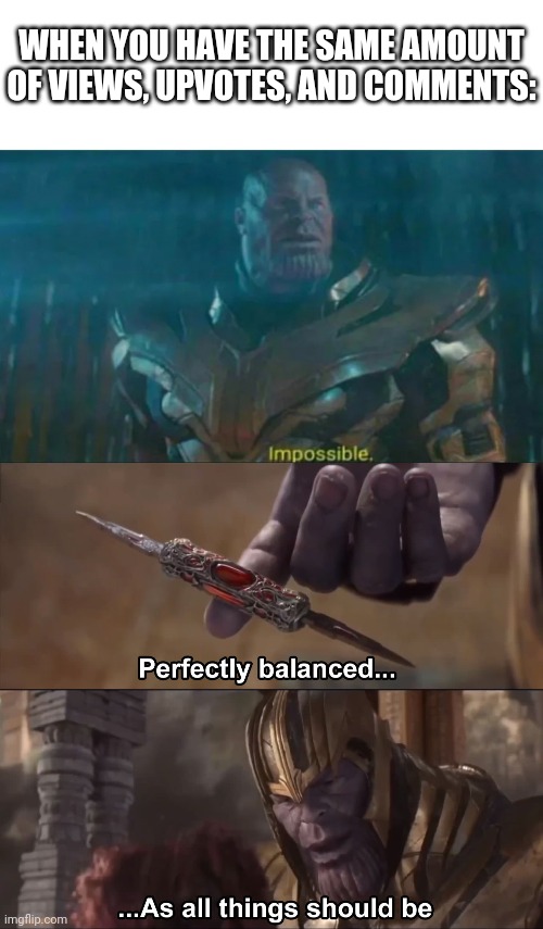 Has this ever happened to anyone? | WHEN YOU HAVE THE SAME AMOUNT OF VIEWS, UPVOTES, AND COMMENTS: | image tagged in thanos impossible,thanos perfectly balanced as all things should be | made w/ Imgflip meme maker