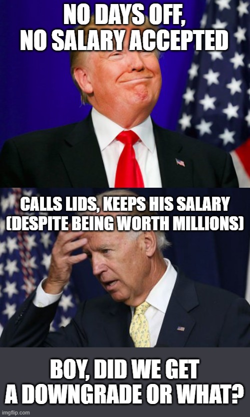 Granted, Trump was already a billionaire, but when you're 74 years old, $9M is a lot of money... | NO DAYS OFF, NO SALARY ACCEPTED; CALLS LIDS, KEEPS HIS SALARY (DESPITE BEING WORTH MILLIONS); BOY, DID WE GET A DOWNGRADE OR WHAT? | image tagged in trump smile,joe biden worries,god help us | made w/ Imgflip meme maker