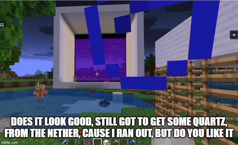 That nether portal took so freaking lon to make, mostly because of me trying to get the obsidian | DOES IT LOOK GOOD, STILL GOT TO GET SOME QUARTZ, FROM THE NETHER, CAUSE I RAN OUT, BUT DO YOU LIKE IT | image tagged in minecraft boi | made w/ Imgflip meme maker