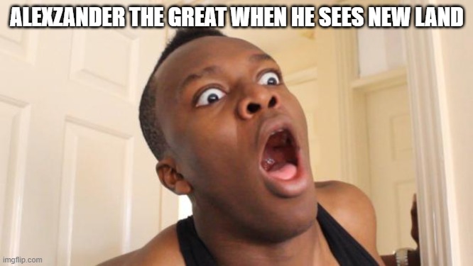 Surprised Ksi | ALEXZANDER THE GREAT WHEN HE SEES NEW LAND | image tagged in surprised ksi | made w/ Imgflip meme maker