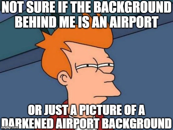 Futurama Fry | NOT SURE IF THE BACKGROUND BEHIND ME IS AN AIRPORT; OR JUST A PICTURE OF A DARKENED AIRPORT BACKGROUND | image tagged in memes,futurama fry | made w/ Imgflip meme maker