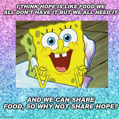 Here is my submission :D | I THINK HOPE IS LIKE FOOD WE ALL DON'T HAVE IT BUT WE ALL NEED IT; AND WE CAN SHARE FOOD, SO WHY NOT SHARE HOPE? | image tagged in imgflip,tournament | made w/ Imgflip meme maker