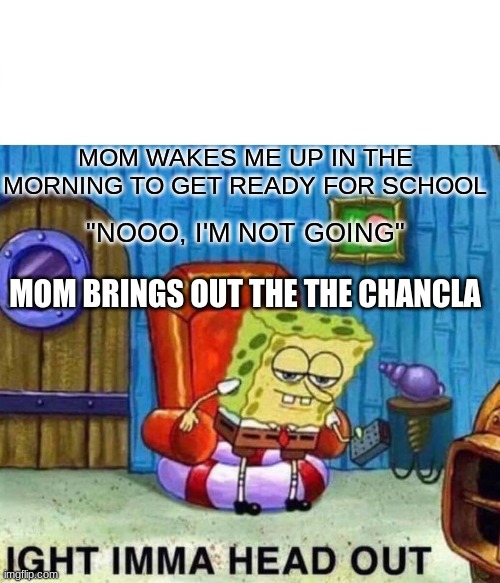 No sh sherlock | MOM WAKES ME UP IN THE MORNING TO GET READY FOR SCHOOL; "NOOO, I'M NOT GOING"; MOM BRINGS OUT THE THE CHANCLA | image tagged in memes,spongebob ight imma head out | made w/ Imgflip meme maker