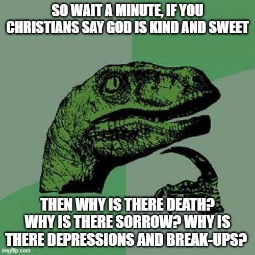 If yall said God was caring, then why is there death and sorrow? | SO WAIT A MINUTE, IF YOU CHRISTIANS SAY GOD IS KIND AND SWEET; THEN WHY IS THERE DEATH? WHY IS THERE SORROW? WHY IS THERE DEPRESSIONS AND BREAK-UPS? | image tagged in memes,philosoraptor,god | made w/ Imgflip meme maker