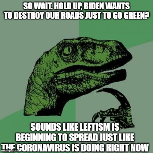 WHY WOULD YALL VOTE FOR AN IDIOT IF HE'S GONNA BE A PUPPET FOR THE LEFT? | SO WAIT. HOLD UP, BIDEN WANTS TO DESTROY OUR ROADS JUST TO GO GREEN? SOUNDS LIKE LEFTISM IS BEGINNING TO SPREAD JUST LIKE THE CORONAVIRUS IS DOING RIGHT NOW | image tagged in memes,philosoraptor | made w/ Imgflip meme maker
