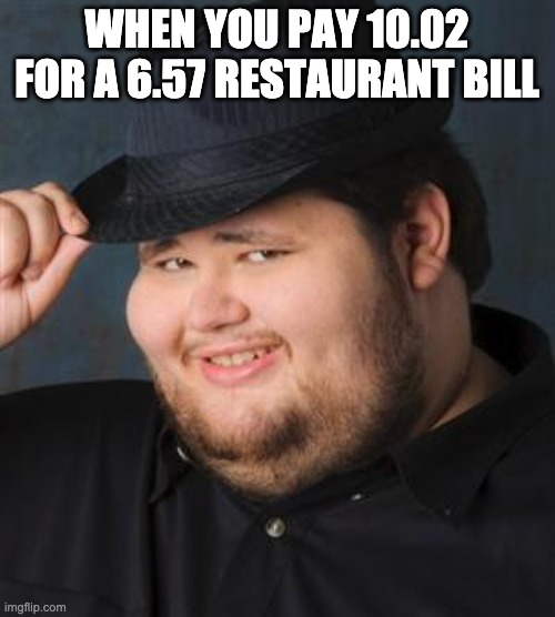 tips fedora | WHEN YOU PAY 10.02 FOR A 6.57 RESTAURANT BILL | image tagged in tips fedora | made w/ Imgflip meme maker