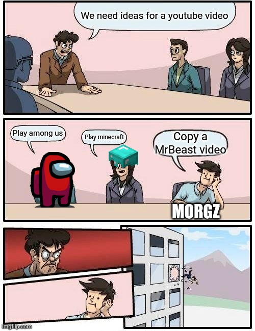 MORGZZZZZZZZZZ | We need ideas for a youtube video; Play among us; Play minecraft; Copy a MrBeast video; MORGZ | image tagged in memes,boardroom meeting suggestion | made w/ Imgflip meme maker