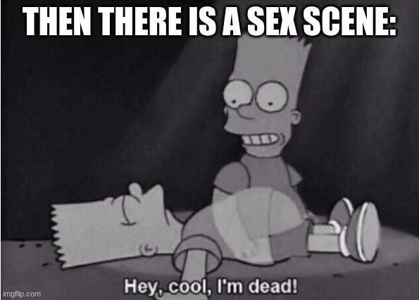 Hey, cool, I'm dead! | THEN THERE IS A SEX SCENE: | image tagged in hey cool i'm dead | made w/ Imgflip meme maker