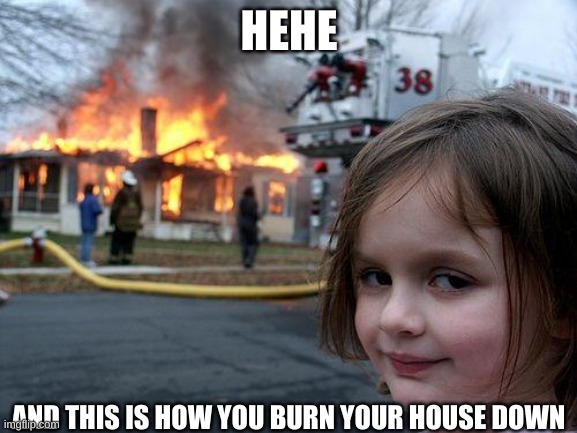 Disaster Girl Meme | HEHE; AND THIS IS HOW YOU BURN YOUR HOUSE DOWN | image tagged in memes,disaster girl | made w/ Imgflip meme maker