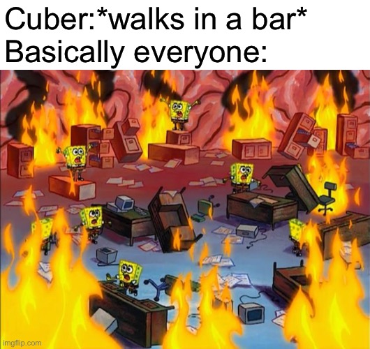 spongebob fire | Cuber:*walks in a bar*
Basically everyone: | image tagged in spongebob fire,cuber,ocs,memes | made w/ Imgflip meme maker