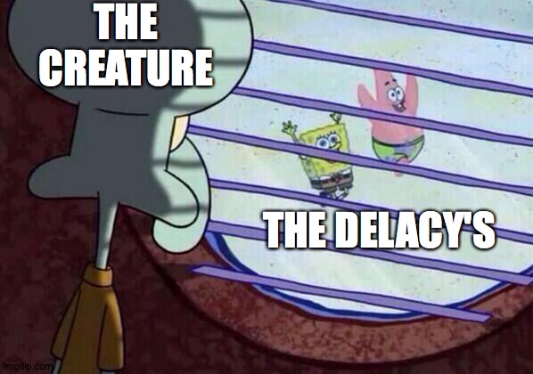 Squidward window | THE CREATURE; THE DELACY'S | image tagged in squidward window | made w/ Imgflip meme maker
