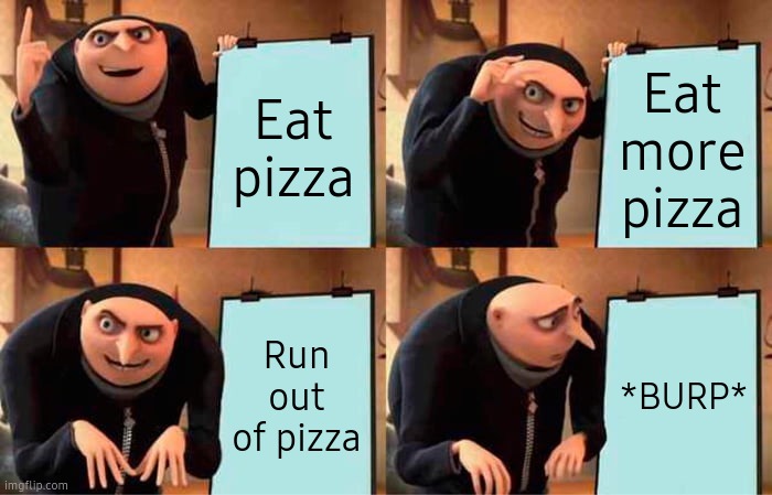 Gru's Plan | Eat pizza; Eat more pizza; Run out of pizza; *BURP* | image tagged in memes,gru's plan,funny,funny memes,meme,funny meme | made w/ Imgflip meme maker