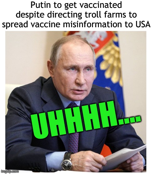 antivax, antifacts | Putin to get vaccinated despite directing troll farms to spread vaccine misinformation to USA; UHHHH.... | image tagged in vladimir putin,vaccine,misinformation,russian troll farm,antivax,conservative logic | made w/ Imgflip meme maker