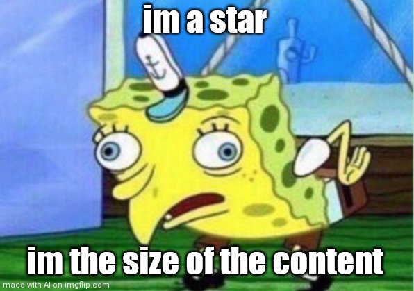 The size of the content | im a star; im the size of the content | image tagged in memes,mocking spongebob | made w/ Imgflip meme maker
