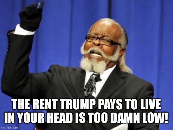 Too Damn High Meme | THE RENT TRUMP PAYS TO LIVE IN YOUR HEAD IS TOO DAMN LOW! | image tagged in memes,too damn high | made w/ Imgflip meme maker