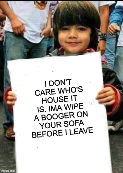 Kid with sign | I DON'T CARE WHO'S HOUSE IT IS. IMA WIPE A BOOGER ON YOUR SOFA BEFORE I LEAVE | image tagged in kid with sign | made w/ Imgflip meme maker