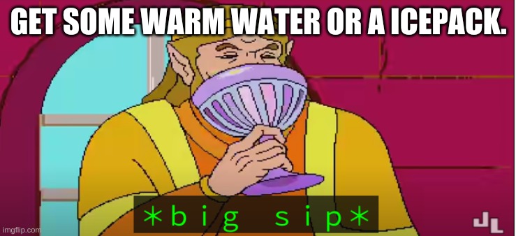 B I G S I  P | GET SOME WARM WATER OR A ICEPACK. | image tagged in b i g s i p | made w/ Imgflip meme maker