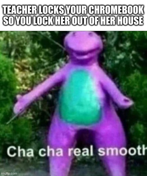 HAHA | TEACHER LOCKS YOUR CHROMEBOOK SO YOU LOCK HER OUT OF HER HOUSE | image tagged in blank white template,cha cha real smooth | made w/ Imgflip meme maker