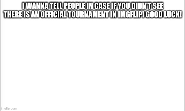 its in streams in the bottom | I WANNA TELL PEOPLE IN CASE IF YOU DIDN'T SEE THERE IS AN OFFICIAL TOURNAMENT IN IMGFLIP! GOOD LUCK! | image tagged in white background | made w/ Imgflip meme maker