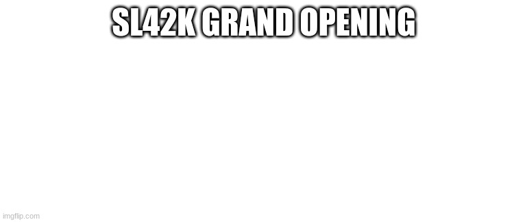 Blank Template | SL42K GRAND OPENING | image tagged in blank template | made w/ Imgflip meme maker