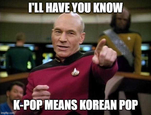 Picard | I'LL HAVE YOU KNOW K-POP MEANS KOREAN POP | image tagged in picard | made w/ Imgflip meme maker