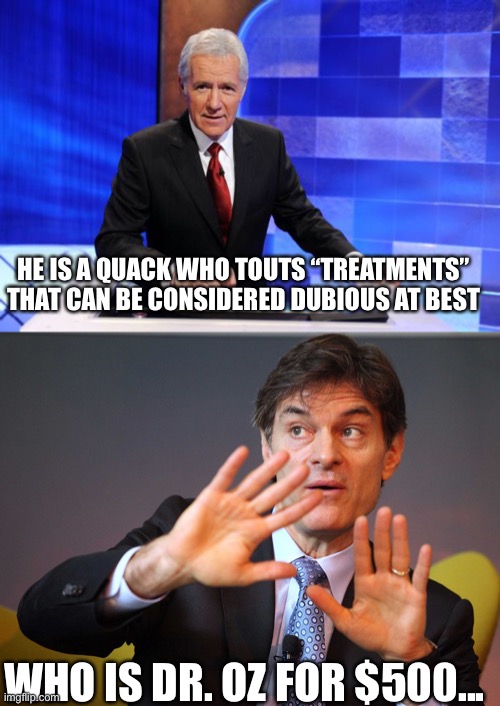 HE IS A QUACK WHO TOUTS “TREATMENTS” THAT CAN BE CONSIDERED DUBIOUS AT BEST; WHO IS DR. OZ FOR $500... | image tagged in alex trebek,dr oz | made w/ Imgflip meme maker