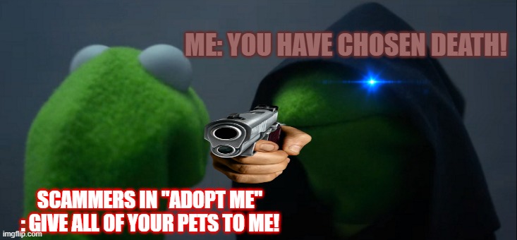 Evil Kermit | ME: YOU HAVE CHOSEN DEATH! SCAMMERS IN "ADOPT ME" : GIVE ALL OF YOUR PETS TO ME! | image tagged in memes,evil kermit | made w/ Imgflip meme maker