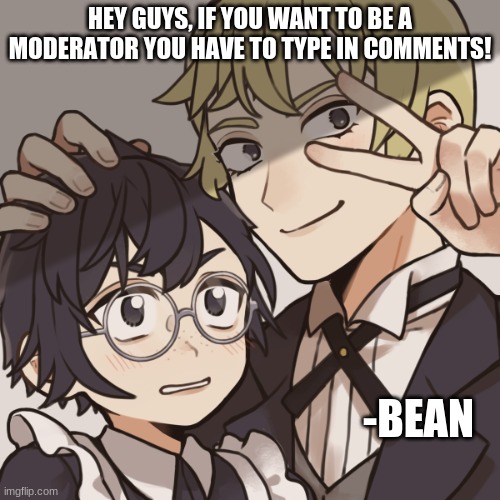 HEY GUYS, IF YOU WANT TO BE A MODERATOR YOU HAVE TO TYPE IN COMMENTS! -BEAN | made w/ Imgflip meme maker