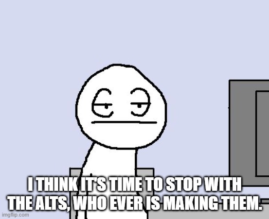 It's getting a little annoying (yes, I know I can just turn off stream notifications but still) | I THINK IT'S TIME TO STOP WITH THE ALTS, WHO EVER IS MAKING THEM. | image tagged in bored of this crap | made w/ Imgflip meme maker