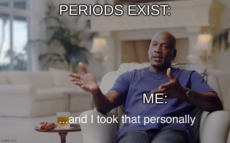 AND I HATE WHEN GUYS SAY THEIR PUBERTY IS WORSE- BITCH SHUT THE HELL UP SMH | PERIODS EXIST:; ME: | image tagged in and i took that personally | made w/ Imgflip meme maker