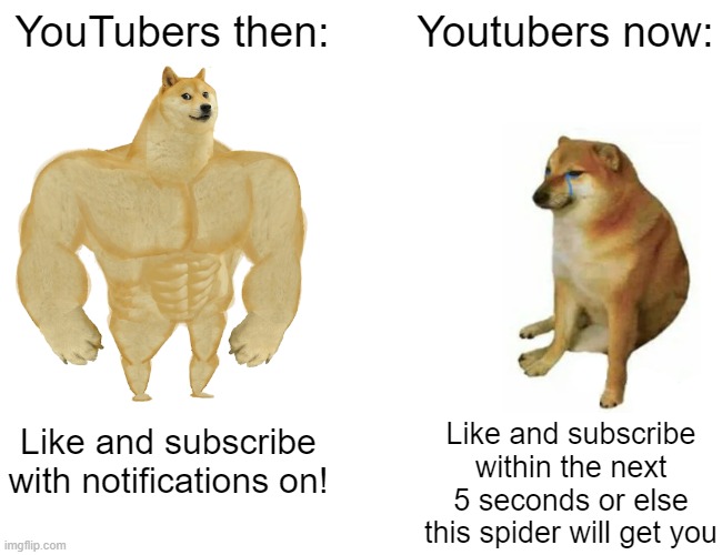 Youtubers then and now | YouTubers then:; Youtubers now:; Like and subscribe with notifications on! Like and subscribe within the next 5 seconds or else this spider will get you | image tagged in memes,buff doge vs cheems,fun | made w/ Imgflip meme maker