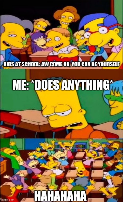 y e e t it be that way | KIDS AT SCHOOL: AW COME ON, YOU CAN BE YOURSELF; ME: *DOES ANYTHING*; HAHAHAHA | image tagged in say the line bart simpsons | made w/ Imgflip meme maker