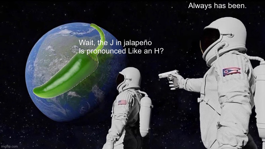 Jall-app-pian-no | Always has been. Wait, the J in jalapeño Is pronounced Like an H? | image tagged in memes,always has been | made w/ Imgflip meme maker