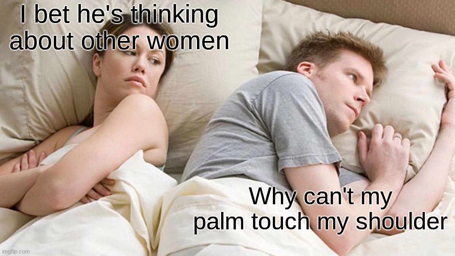 I Bet He's Thinking About Other Women | I bet he's thinking about other women; Why can't my palm touch my shoulder | image tagged in memes,i bet he's thinking about other women | made w/ Imgflip meme maker