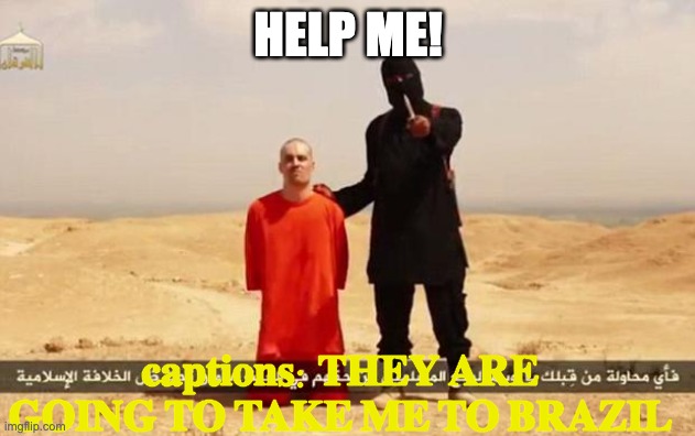 ISIS hostage | HELP ME! captions: THEY ARE GOING TO TAKE ME TO BRAZIL | image tagged in isis hostage | made w/ Imgflip meme maker