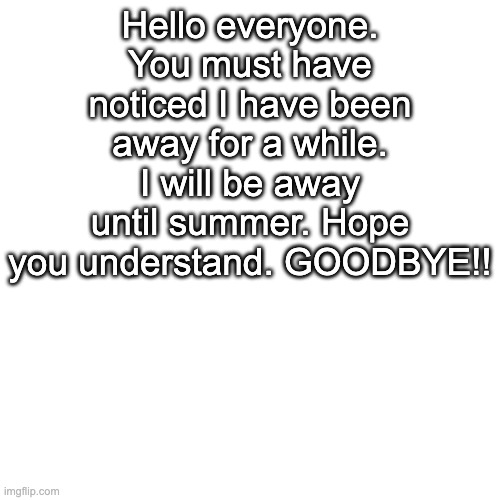 bye | Hello everyone. You must have noticed I have been away for a while. I will be away until summer. Hope you understand. GOODBYE!! | image tagged in memes,blank transparent square | made w/ Imgflip meme maker