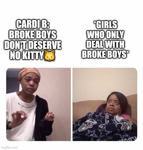 Girl trying to explain her mom | *GIRLS WHO ONLY DEAL WITH BROKE BOYS*; CARDI B: BROKE BOYS DON'T DESERVE NO KITTY🐱 | image tagged in girl trying to explain her mom | made w/ Imgflip meme maker